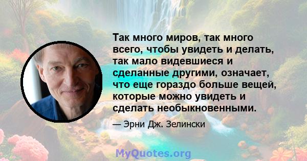 Так много миров, так много всего, чтобы увидеть и делать, так мало видевшиеся и сделанные другими, означает, что еще гораздо больше вещей, которые можно увидеть и сделать необыкновенными.