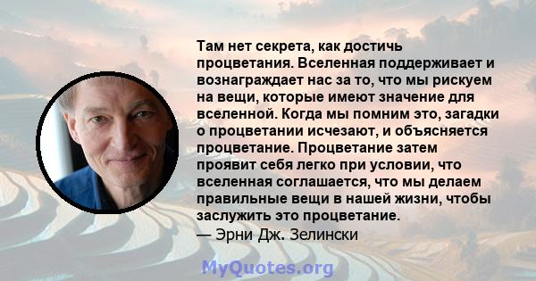 Там нет секрета, как достичь процветания. Вселенная поддерживает и вознаграждает нас за то, что мы рискуем на вещи, которые имеют значение для вселенной. Когда мы помним это, загадки о процветании исчезают, и