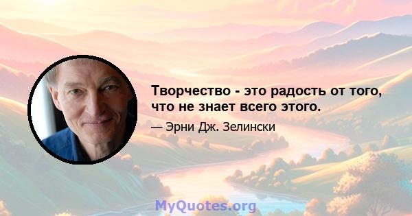 Творчество - это радость от того, что не знает всего этого.