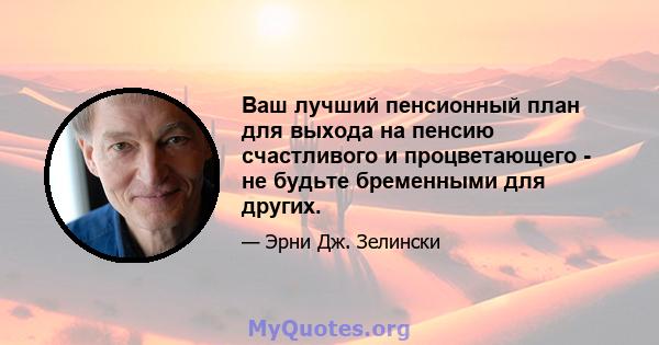 Ваш лучший пенсионный план для выхода на пенсию счастливого и процветающего - не будьте бременными для других.