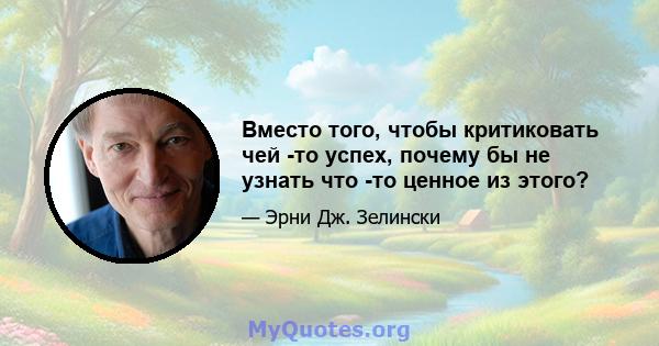 Вместо того, чтобы критиковать чей -то успех, почему бы не узнать что -то ценное из этого?