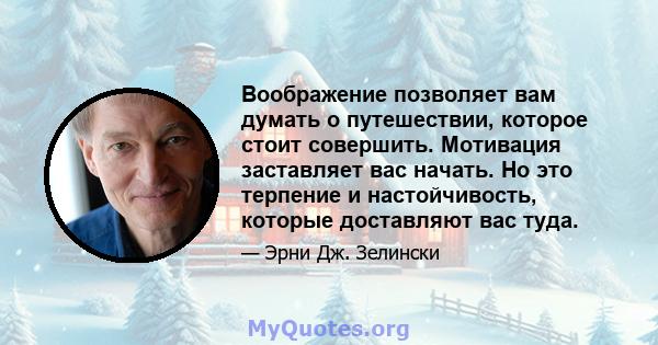 Воображение позволяет вам думать о путешествии, которое стоит совершить. Мотивация заставляет вас начать. Но это терпение и настойчивость, которые доставляют вас туда.