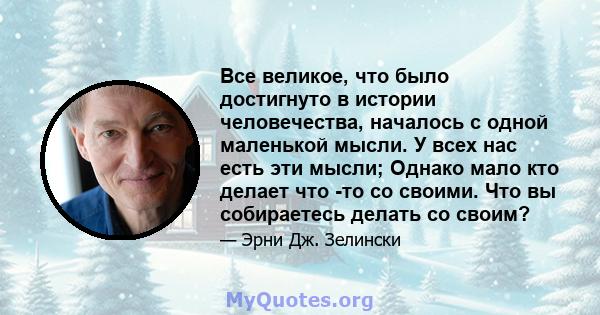 Все великое, что было достигнуто в истории человечества, началось с одной маленькой мысли. У всех нас есть эти мысли; Однако мало кто делает что -то со своими. Что вы собираетесь делать со своим?