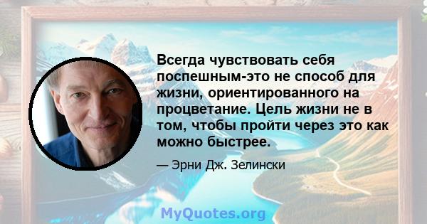 Всегда чувствовать себя поспешным-это не способ для жизни, ориентированного на процветание. Цель жизни не в том, чтобы пройти через это как можно быстрее.