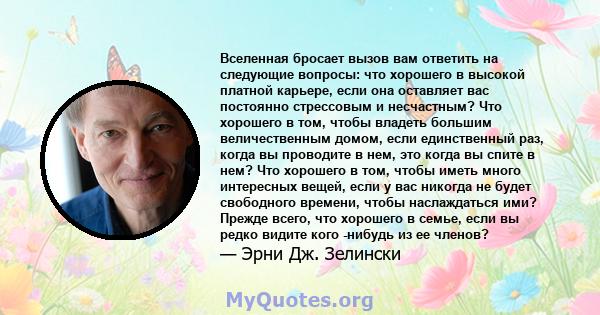 Вселенная бросает вызов вам ответить на следующие вопросы: что хорошего в высокой платной карьере, если она оставляет вас постоянно стрессовым и несчастным? Что хорошего в том, чтобы владеть большим величественным