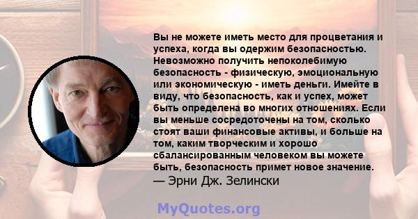 Вы не можете иметь место для процветания и успеха, когда вы одержим безопасностью. Невозможно получить непоколебимую безопасность - физическую, эмоциональную или экономическую - иметь деньги. Имейте в виду, что