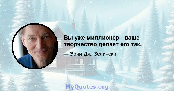 Вы уже миллионер - ваше творчество делает его так.