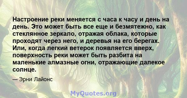 Настроение реки меняется с часа к часу и день на день. Это может быть все еще и безмятежно, как стеклянное зеркало, отражая облака, которые проходят через него, и деревья на его берегах. Или, когда легкий ветерок