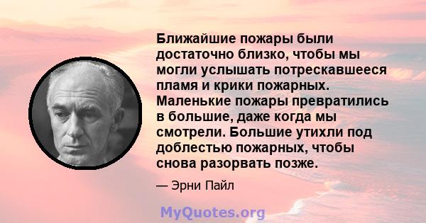 Ближайшие пожары были достаточно близко, чтобы мы могли услышать потрескавшееся пламя и крики пожарных. Маленькие пожары превратились в большие, даже когда мы смотрели. Большие утихли под доблестью пожарных, чтобы снова 