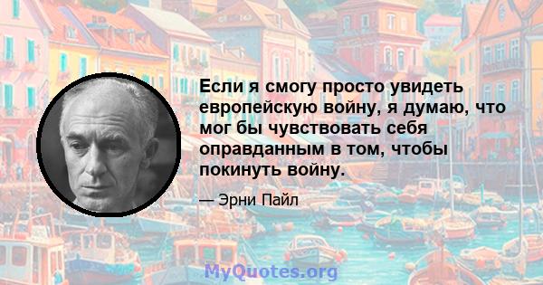 Если я смогу просто увидеть европейскую войну, я думаю, что мог бы чувствовать себя оправданным в том, чтобы покинуть войну.