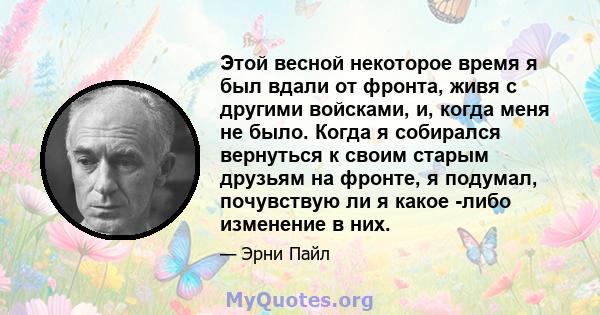 Этой весной некоторое время я был вдали от фронта, живя с другими войсками, и, когда меня не было. Когда я собирался вернуться к своим старым друзьям на фронте, я подумал, почувствую ли я какое -либо изменение в них.