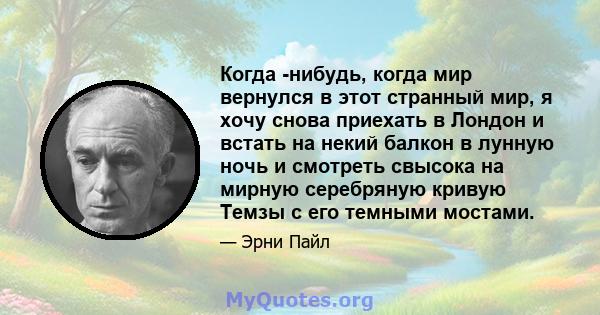 Когда -нибудь, когда мир вернулся в этот странный мир, я хочу снова приехать в Лондон и встать на некий балкон в лунную ночь и смотреть свысока на мирную серебряную кривую Темзы с его темными мостами.