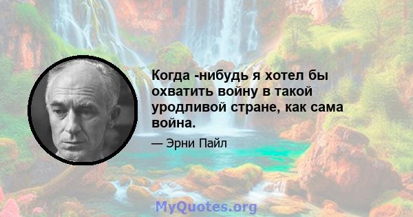 Когда -нибудь я хотел бы охватить войну в такой уродливой стране, как сама война.