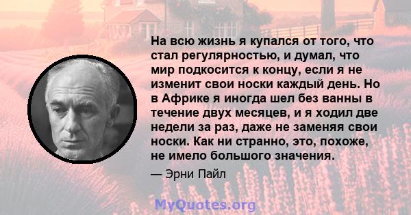 На всю жизнь я купался от того, что стал регулярностью, и думал, что мир подкосится к концу, если я не изменит свои носки каждый день. Но в Африке я иногда шел без ванны в течение двух месяцев, и я ходил две недели за