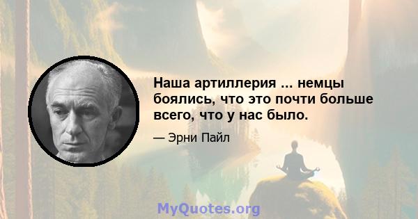 Наша артиллерия ... немцы боялись, что это почти больше всего, что у нас было.