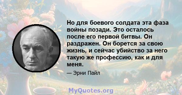 Но для боевого солдата эта фаза войны позади. Это осталось после его первой битвы. Он раздражен. Он борется за свою жизнь, и сейчас убийство за него такую ​​же профессию, как и для меня.