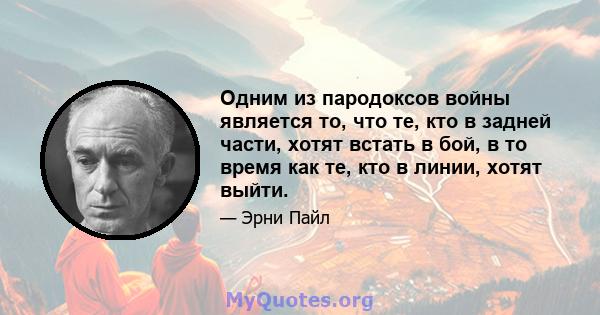 Одним из пародоксов войны является то, что те, кто в задней части, хотят встать в бой, в то время как те, кто в линии, хотят выйти.