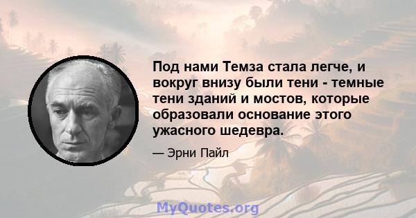 Под нами Темза стала легче, и вокруг внизу были тени - темные тени зданий и мостов, которые образовали основание этого ужасного шедевра.