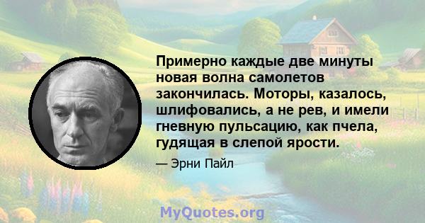 Примерно каждые две минуты новая волна самолетов закончилась. Моторы, казалось, шлифовались, а не рев, и имели гневную пульсацию, как пчела, гудящая в слепой ярости.