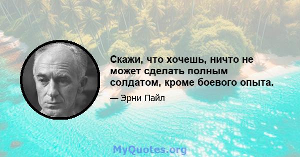 Скажи, что хочешь, ничто не может сделать полным солдатом, кроме боевого опыта.