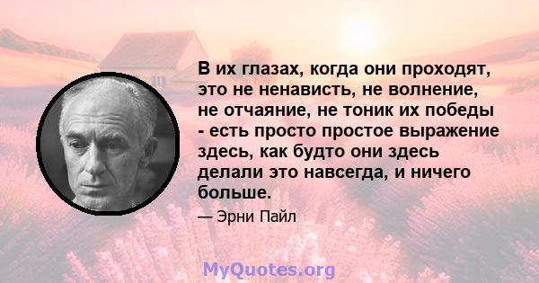 В их глазах, когда они проходят, это не ненависть, не волнение, не отчаяние, не тоник их победы - есть просто простое выражение здесь, как будто они здесь делали это навсегда, и ничего больше.