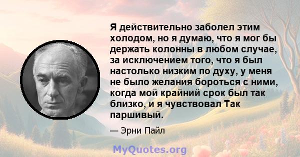 Я действительно заболел этим холодом, но я думаю, что я мог бы держать колонны в любом случае, за исключением того, что я был настолько низким по духу, у меня не было желания бороться с ними, когда мой крайний срок был