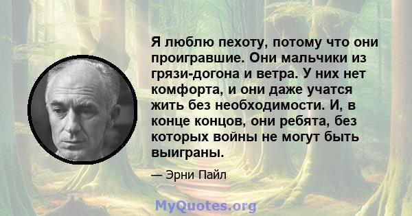 Я люблю пехоту, потому что они проигравшие. Они мальчики из грязи-догона и ветра. У них нет комфорта, и они даже учатся жить без необходимости. И, в конце концов, они ребята, без которых войны не могут быть выиграны.