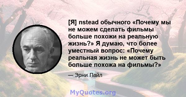 [Я] nstead обычного «Почему мы не можем сделать фильмы больше похожи на реальную жизнь?» Я думаю, что более уместный вопрос: «Почему реальная жизнь не может быть больше похожа на фильмы?»