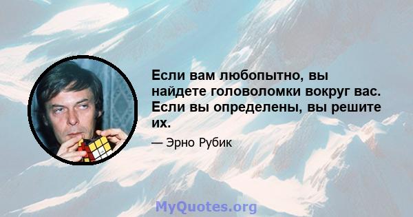 Если вам любопытно, вы найдете головоломки вокруг вас. Если вы определены, вы решите их.