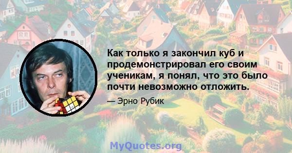 Как только я закончил куб и продемонстрировал его своим ученикам, я понял, что это было почти невозможно отложить.