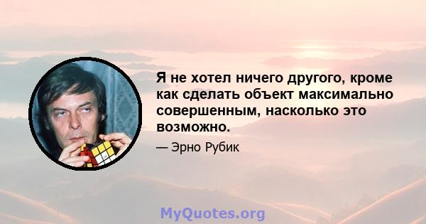 Я не хотел ничего другого, кроме как сделать объект максимально совершенным, насколько это возможно.