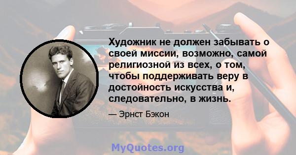 Художник не должен забывать о своей миссии, возможно, самой религиозной из всех, о том, чтобы поддерживать веру в достойность искусства и, следовательно, в жизнь.