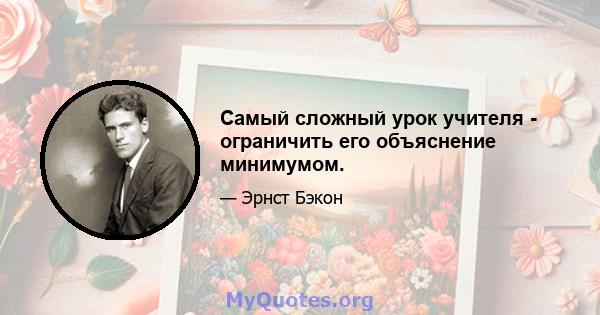 Самый сложный урок учителя - ограничить его объяснение минимумом.