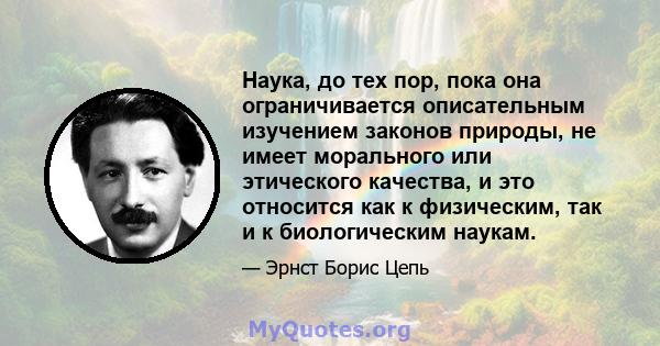 Наука, до тех пор, пока она ограничивается описательным изучением законов природы, не имеет морального или этического качества, и это относится как к физическим, так и к биологическим наукам.