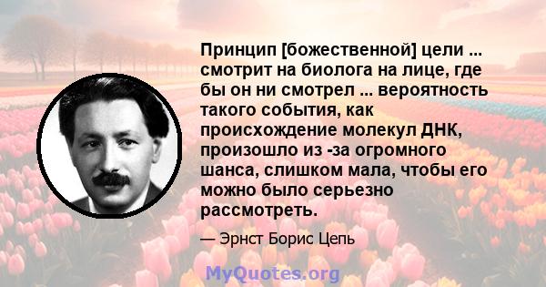 Принцип [божественной] цели ... смотрит на биолога на лице, где бы он ни смотрел ... вероятность такого события, как происхождение молекул ДНК, произошло из -за огромного шанса, слишком мала, чтобы его можно было