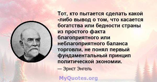 Тот, кто пытается сделать какой -либо вывод о том, что касается богатства или бедности страны из простого факта благоприятного или неблагоприятного баланса торговли, не понял первый фундаментальный принцип политической