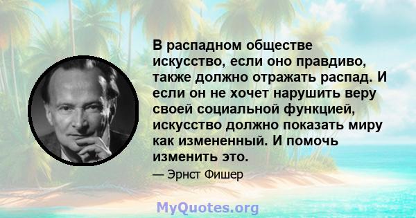 В распадном обществе искусство, если оно правдиво, также должно отражать распад. И если он не хочет нарушить веру своей социальной функцией, искусство должно показать миру как измененный. И помочь изменить это.