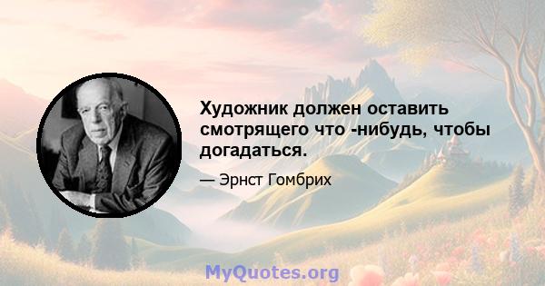 Художник должен оставить смотрящего что -нибудь, чтобы догадаться.