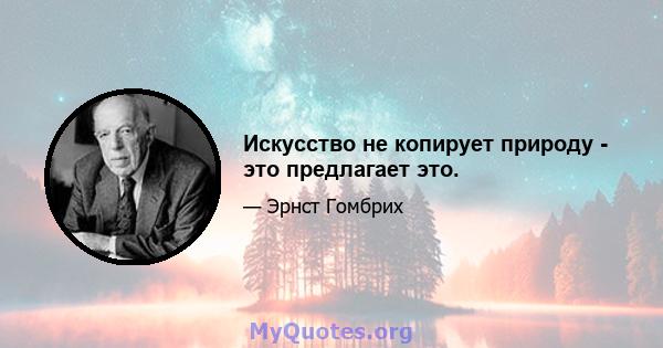 Искусство не копирует природу - это предлагает это.