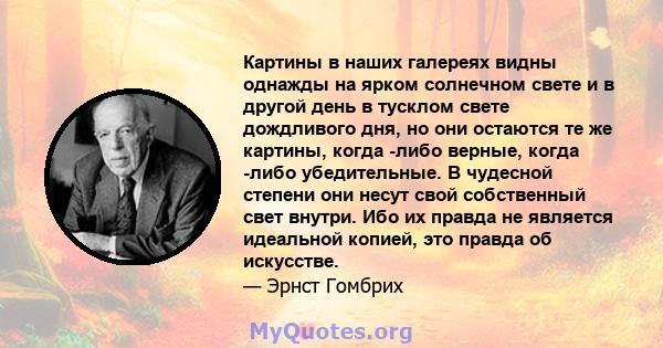 Картины в наших галереях видны однажды на ярком солнечном свете и в другой день в тусклом свете дождливого дня, но они остаются те же картины, когда -либо верные, когда -либо убедительные. В чудесной степени они несут