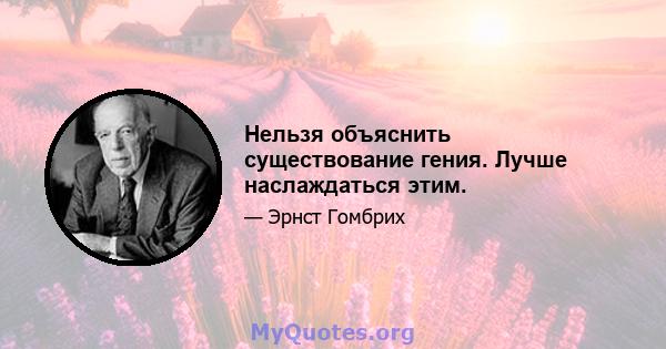 Нельзя объяснить существование гения. Лучше наслаждаться этим.