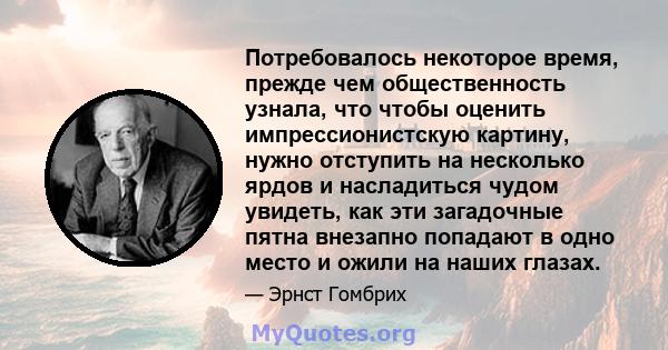 Потребовалось некоторое время, прежде чем общественность узнала, что чтобы оценить импрессионистскую картину, нужно отступить на несколько ярдов и насладиться чудом увидеть, как эти загадочные пятна внезапно попадают в