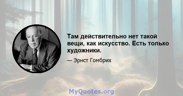 Там действительно нет такой вещи, как искусство. Есть только художники.