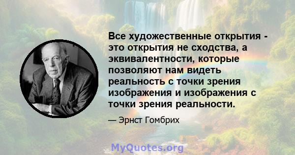 Все художественные открытия - это открытия не сходства, а эквивалентности, которые позволяют нам видеть реальность с точки зрения изображения и изображения с точки зрения реальности.