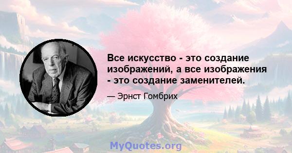 Все искусство - это создание изображений, а все изображения - это создание заменителей.