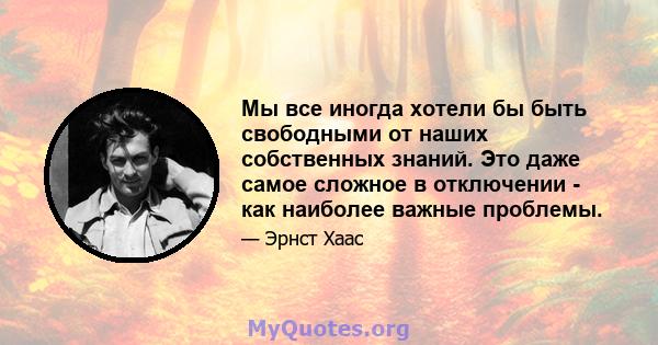 Мы все иногда хотели бы быть свободными от наших собственных знаний. Это даже самое сложное в отключении - как наиболее важные проблемы.