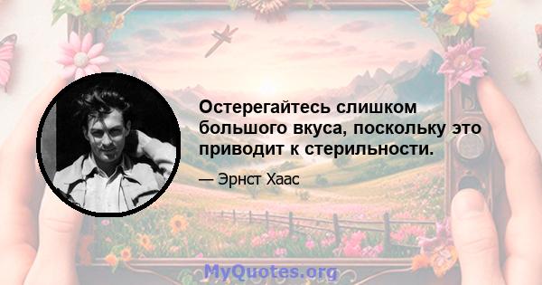 Остерегайтесь слишком большого вкуса, поскольку это приводит к стерильности.