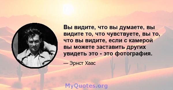 Вы видите, что вы думаете, вы видите то, что чувствуете, вы то, что вы видите, если с камерой вы можете заставить других увидеть это - это фотография.