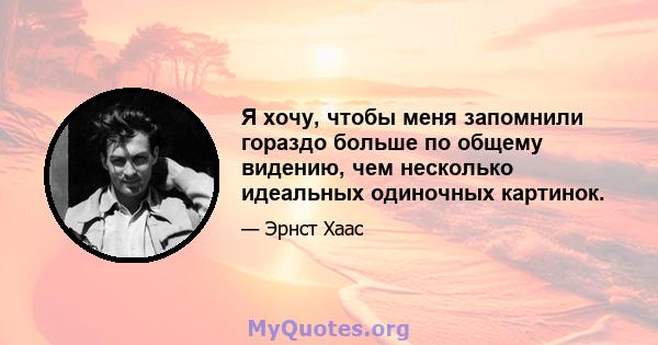 Я хочу, чтобы меня запомнили гораздо больше по общему видению, чем несколько идеальных одиночных картинок.