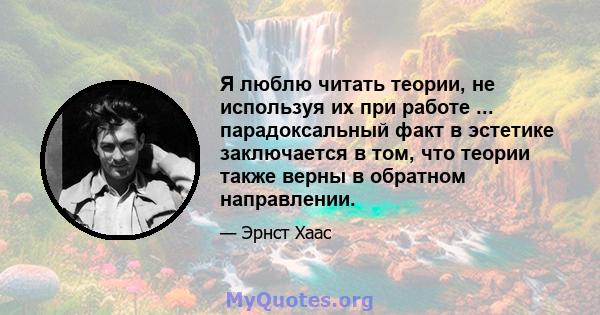 Я люблю читать теории, не используя их при работе ... парадоксальный факт в эстетике заключается в том, что теории также верны в обратном направлении.